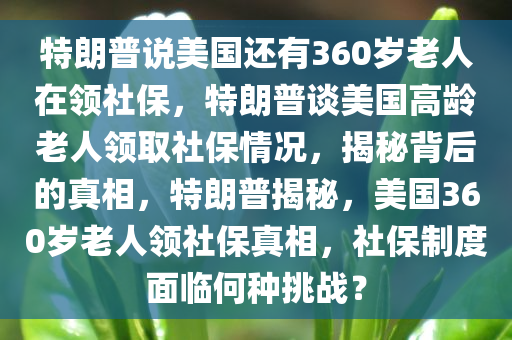 特朗普说美国还有360岁老人在领社保，特朗普谈美国高龄老人领取社保情况，揭秘背后的真相，特朗普揭秘，美国360岁老人领社保真相，社保制度面临何种挑战？