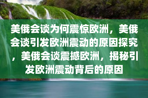 美俄会谈为何震惊欧洲，美俄会谈引发欧洲震动的原因探究，美俄会谈震撼欧洲，揭秘引发欧洲震动背后的原因