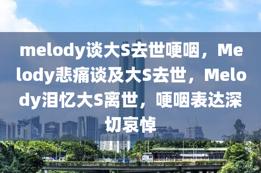 melody谈大S去世哽咽，Melody悲痛谈及大S去世，Melody泪忆大S离世，哽咽表达深切哀悼