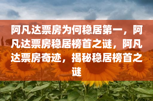 阿凡达票房为何稳居第一，阿凡达票房稳居榜首之谜，阿凡达票房奇迹，揭秘稳居榜首之谜