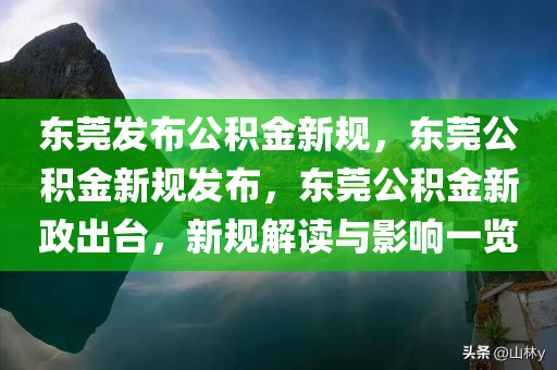 东莞发布公积金新规，东莞公积金新规发布，东莞公积金新政出台，新规解读与影响一览