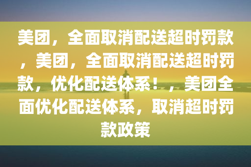 美团，全面取消配送超时罚款，美团，全面取消配送超时罚款，优化配送体系！，美团全面优化配送体系，取消超时罚款政策