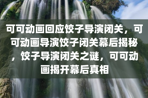 可可动画回应饺子导演闭关，可可动画导演饺子闭关幕后揭秘，饺子导演闭关之谜，可可动画揭开幕后真相