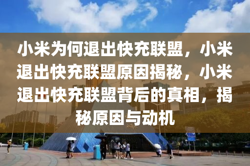 小米为何退出快充联盟，小米退出快充联盟原因揭秘，小米退出快充联盟背后的真相，揭秘原因与动机