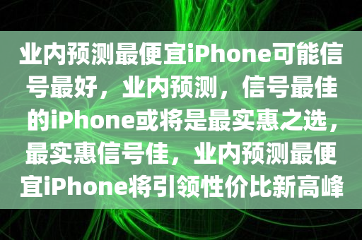 业内预测最便宜iPhone可能信号最好，业内预测，信号最佳的iPhone或将是最实惠之选，最实惠信号佳，业内预测最便宜iPhone将引领性价比新高峰