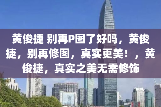 黄俊捷 别再P图了好吗，黄俊捷，别再修图，真实更美！，黄俊捷，真实之美无需修饰