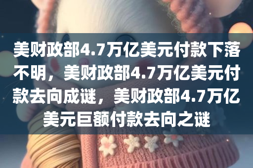 美财政部4.7万亿美元付款下落不明，美财政部4.7万亿美元付款去向成谜，美财政部4.7万亿美元巨额付款去向之谜