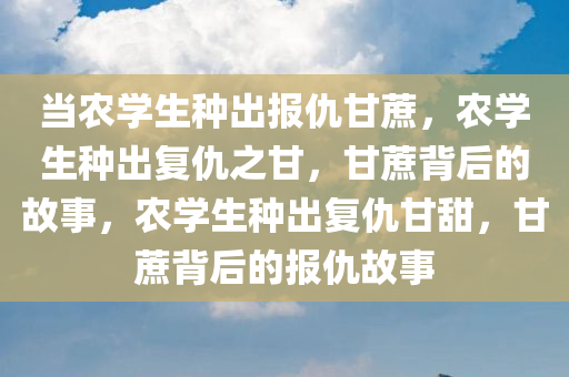 当农学生种出报仇甘蔗，农学生种出复仇之甘，甘蔗背后的故事，农学生种出复仇甘甜，甘蔗背后的报仇故事