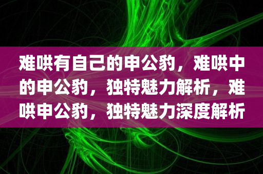 难哄有自己的申公豹，难哄中的申公豹，独特魅力解析，难哄申公豹，独特魅力深度解析