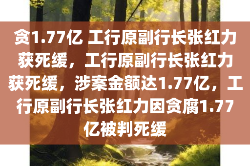 贪1.77亿 工行原副行长张红力获死缓，工行原副行长张红力获死缓，涉案金额达1.77亿，工行原副行长张红力因贪腐1.77亿被判死缓