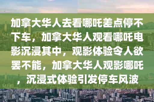 加拿大华人去看哪吒差点停不下车，加拿大华人观看哪吒电影沉浸其中，观影体验令人欲罢不能，加拿大华人观影哪吒，沉浸式体验引发停车风波