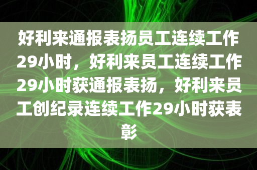 好利来通报表扬员工连续工作29小时，好利来员工连续工作29小时获通报表扬，好利来员工创纪录连续工作29小时获表彰