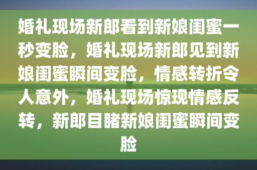 婚礼现场新郎看到新娘闺蜜一秒变脸，婚礼现场新郎见到新娘闺蜜瞬间变脸，情感转折令人意外，婚礼现场惊现情感反转，新郎目睹新娘闺蜜瞬间变脸