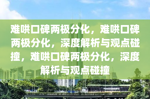 难哄口碑两极分化，难哄口碑两极分化，深度解析与观点碰撞，难哄口碑两极分化，深度解析与观点碰撞