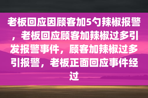 老板回应因顾客加5勺辣椒报警，老板回应顾客加辣椒过多引发报警事件，顾客加辣椒过多引报警，老板正面回应事件经过