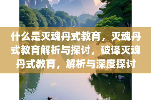 什么是灭魂丹式教育，灭魂丹式教育解析与探讨，破译灭魂丹式教育，解析与深度探讨