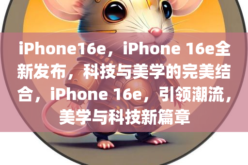 iPhone16e，iPhone 16e全新发布，科技与美学的完美结合，iPhone 16e，引领潮流，美学与科技新篇章