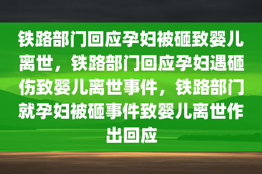 铁路部门回应孕妇被砸致婴儿离世，铁路部门回应孕妇遇砸伤致婴儿离世事件，铁路部门就孕妇被砸事件致婴儿离世作出回应