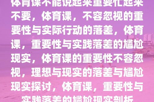 体育课不能说起来重要忙起来不要，体育课，不容忽视的重要性与实际行动的落差，体育课，重要性与实践落差的尴尬现实，体育课的重要性不容忽视，理想与现实的落差与尴尬现实探讨，体育课，重要性与实践落差的尴尬现实剖析