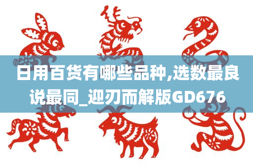 日用百货有哪些品种,选数最良说最同_迎刃而解版GD676