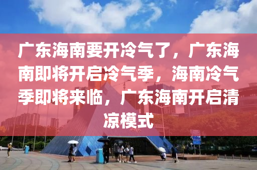 广东海南要开冷气了，广东海南即将开启冷气季，海南冷气季即将来临，广东海南开启清凉模式