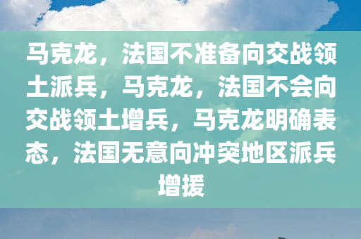 马克龙，法国不准备向交战领土派兵，马克龙，法国不会向交战领土增兵，马克龙明确表态，法国无意向冲突地区派兵增援