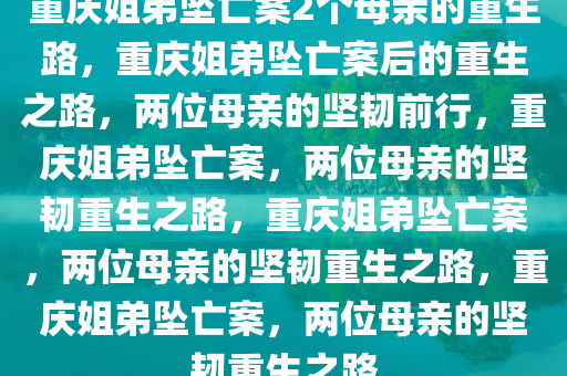 重庆姐弟坠亡案2个母亲的重生路，重庆姐弟坠亡案后的重生之路，两位母亲的坚韧前行，重庆姐弟坠亡案，两位母亲的坚韧重生之路，重庆姐弟坠亡案，两位母亲的坚韧重生之路，重庆姐弟坠亡案，两位母亲的坚韧重生之路