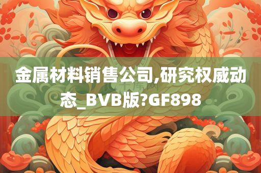 金属材料销售公司,研究权威动态_BVB版?GF898