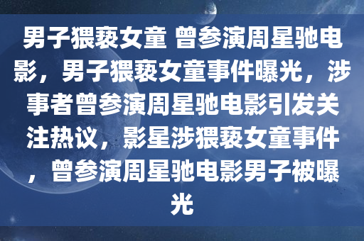 男子猥亵女童 曾参演周星驰电影，男子猥亵女童事件曝光，涉事者曾参演周星驰电影引发关注热议，影星涉猥亵女童事件，曾参演周星驰电影男子被曝光