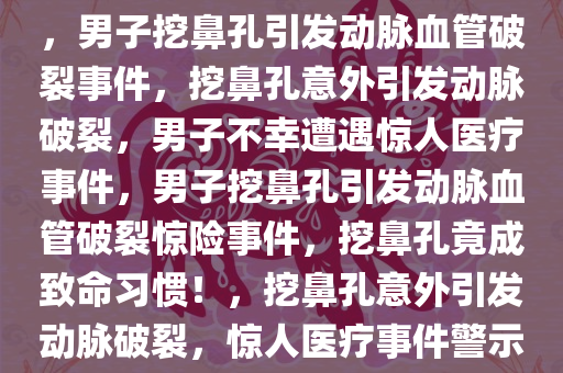 男子爱挖鼻孔致动脉血管破裂，男子挖鼻孔引发动脉血管破裂事件，挖鼻孔意外引发动脉破裂，男子不幸遭遇惊人医疗事件，男子挖鼻孔引发动脉血管破裂惊险事件，挖鼻孔竟成致命习惯！，挖鼻孔意外引发动脉破裂，惊人医疗事件警示健康风险