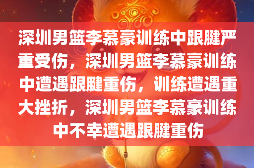 深圳男篮李慕豪训练中跟腱严重受伤，深圳男篮李慕豪训练中遭遇跟腱重伤，训练遭遇重大挫折，深圳男篮李慕豪训练中不幸遭遇跟腱重伤