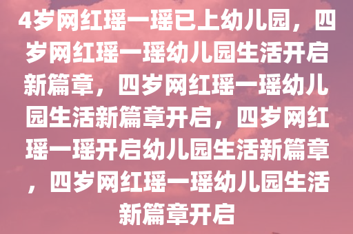 4岁网红瑶一瑶已上幼儿园，四岁网红瑶一瑶幼儿园生活开启新篇章，四岁网红瑶一瑶幼儿园生活新篇章开启，四岁网红瑶一瑶开启幼儿园生活新篇章，四岁网红瑶一瑶幼儿园生活新篇章开启