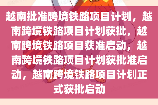 越南批准跨境铁路项目计划，越南跨境铁路项目计划获批，越南跨境铁路项目获准启动，越南跨境铁路项目计划获批准启动，越南跨境铁路项目计划正式获批启动