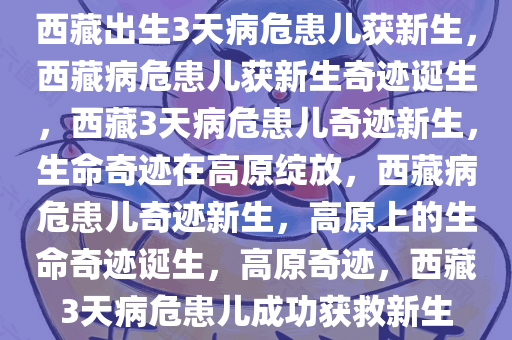 西藏出生3天病危患儿获新生，西藏病危患儿获新生奇迹诞生，西藏3天病危患儿奇迹新生，生命奇迹在高原绽放，西藏病危患儿奇迹新生，高原上的生命奇迹诞生，高原奇迹，西藏3天病危患儿成功获救新生