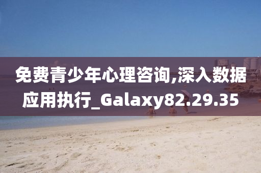 免费青少年心理咨询,深入数据应用执行_Galaxy82.29.35