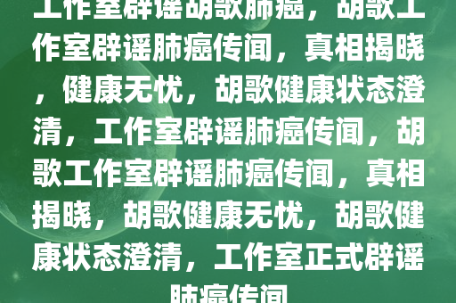 工作室辟谣胡歌肺癌，胡歌工作室辟谣肺癌传闻，真相揭晓，健康无忧，胡歌健康状态澄清，工作室辟谣肺癌传闻，胡歌工作室辟谣肺癌传闻，真相揭晓，胡歌健康无忧，胡歌健康状态澄清，工作室正式辟谣肺癌传闻