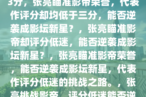 张亮目标拿影帝 代表作均低于3分，张亮瞄准影帝荣誉，代表作评分却均低于三分，能否逆袭成影坛新星？，张亮瞄准影帝却评分低迷，能否逆袭成影坛新星？，张亮瞄准影帝荣誉，能否逆袭成影坛新星，代表作评分低迷的挑战之路。，张亮挑战影帝，评分低迷能否逆袭影坛新星？