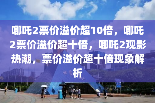 哪吒2票价溢价超10倍，哪吒2票价溢价超十倍，哪吒2观影热潮，票价溢价超十倍现象解析