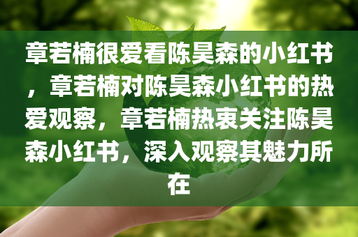 章若楠很爱看陈昊森的小红书，章若楠对陈昊森小红书的热爱观察，章若楠热衷关注陈昊森小红书，深入观察其魅力所在