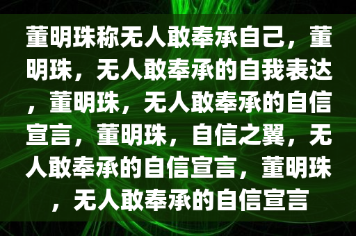 董明珠称无人敢奉承自己，董明珠，无人敢奉承的自我表达，董明珠，无人敢奉承的自信宣言，董明珠，自信之翼，无人敢奉承的自信宣言，董明珠，无人敢奉承的自信宣言