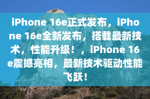 iPhone 16e正式发布，iPhone 16e全新发布，搭载最新技术，性能升级！，iPhone 16e震撼亮相，最新技术驱动性能飞跃！