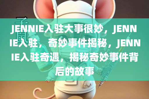 JENNIE入驻大事很妙，JENNIE入驻，奇妙事件揭秘，JENNIE入驻奇遇，揭秘奇妙事件背后的故事