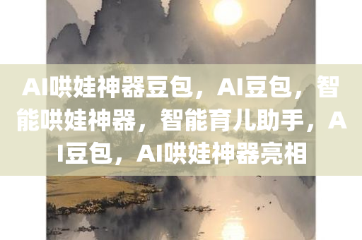 AI哄娃神器豆包，AI豆包，智能哄娃神器，智能育儿助手，AI豆包，AI哄娃神器亮相