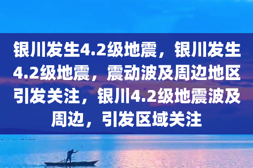 银川发生4.2级地震，银川发生4.2级地震，震动波及周边地区引发关注，银川4.2级地震波及周边，引发区域关注