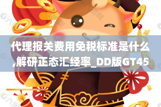 代理报关费用免税标准是什么,解研正态汇经率_DD版GT45