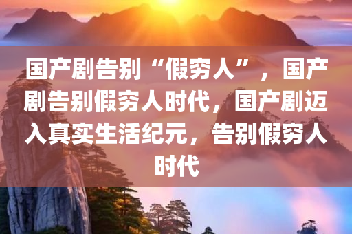 国产剧告别“假穷人”，国产剧告别假穷人时代，国产剧迈入真实生活纪元，告别假穷人时代