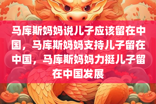 马库斯妈妈说儿子应该留在中国，马库斯妈妈支持儿子留在中国，马库斯妈妈力挺儿子留在中国发展