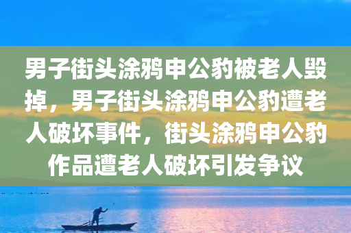 男子街头涂鸦申公豹被老人毁掉，男子街头涂鸦申公豹遭老人破坏事件，街头涂鸦申公豹作品遭老人破坏引发争议