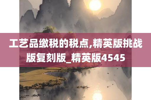 工艺品缴税的税点,精英版挑战版复刻版_精英版4545