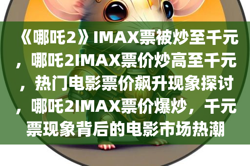 《哪吒2》IMAX票被炒至千元，哪吒2IMAX票价炒高至千元，热门电影票价飙升现象探讨，哪吒2IMAX票价爆炒，千元票现象背后的电影市场热潮